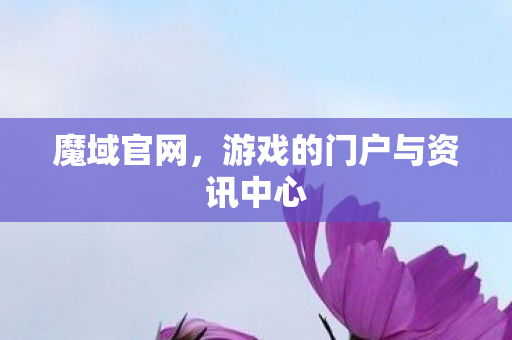 魔域官网，游戏的门户与资讯中心
