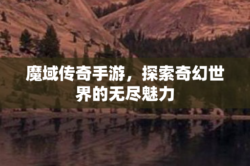 魔域传奇手游，探索奇幻世界的无尽魅力
