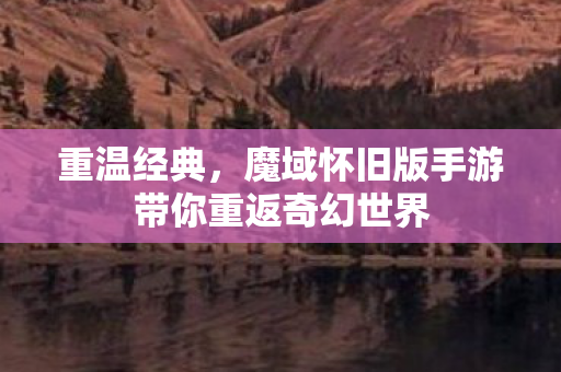 重温经典，魔域怀旧版手游带你重返奇幻世界