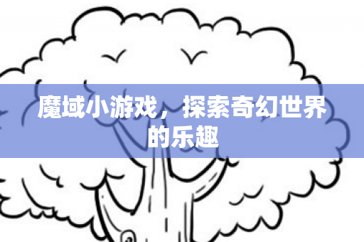 魔域小游戏，探索奇幻世界的乐趣