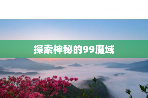 探索神秘的99魔域 探索神秘的99魔域