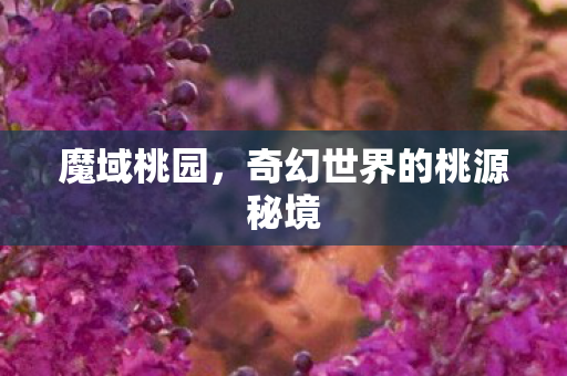 魔域桃园，奇幻世界的桃源秘境