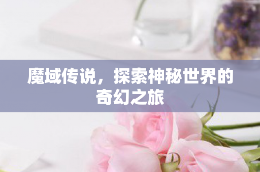 魔域传说，探索神秘世界的奇幻之旅
