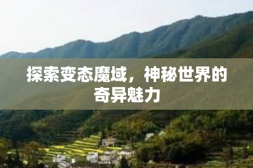 探索变态魔域,神秘世界的奇异魅力 探索变态魔域,神秘世界的奇异魅力