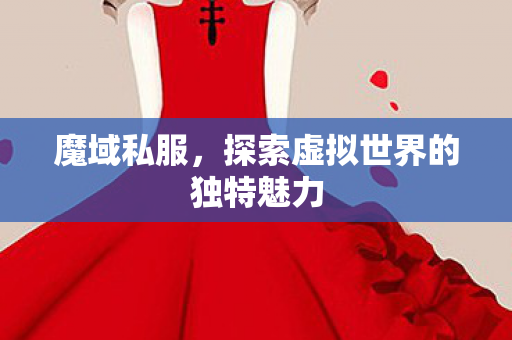 魔域私服,探索虚拟世界的独特魅力 魔域私服,探索虚拟世界的独特魅力