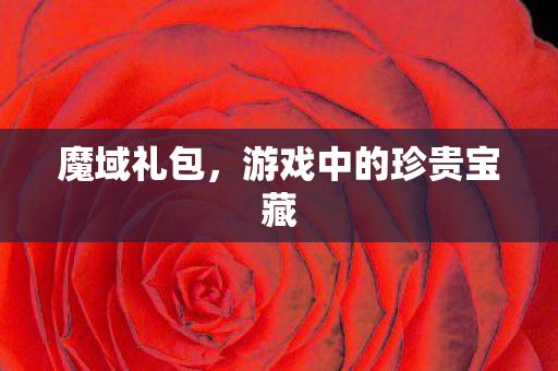 魔域礼包,游戏中的珍贵宝藏 魔域礼包,游戏中的珍贵宝藏