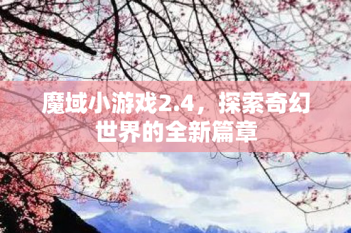 魔域小游戏2.4,探索奇幻世界的全新篇章 魔域小游戏2.4,探索奇幻世界的全新篇章
