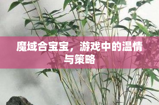 魔域合宝宝，游戏中的温情与策略