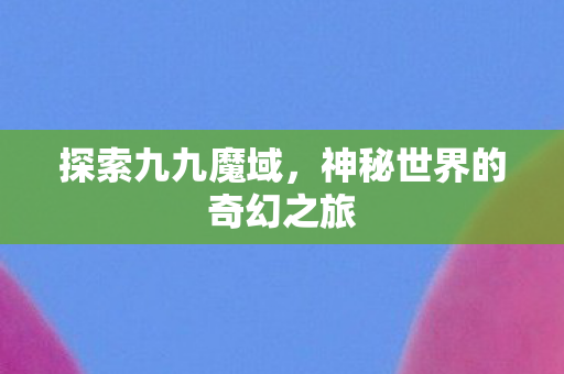 探索九九魔域，神秘世界的奇幻之旅