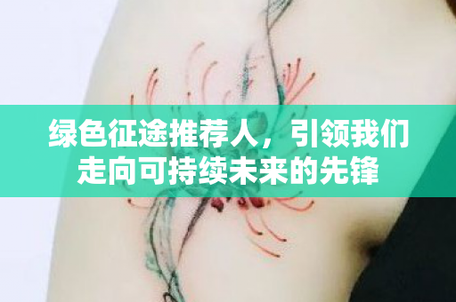 绿色征途推荐人，引领我们走向可持续未来的先锋