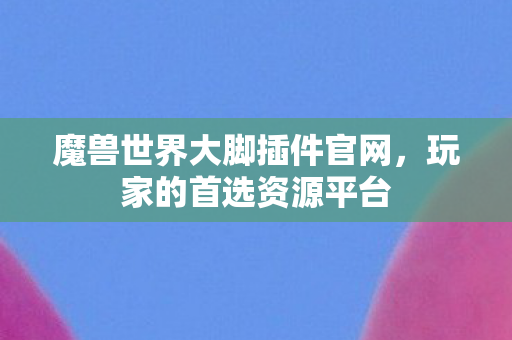 魔兽世界大脚插件官网,玩家的首选资源平台 魔兽世界大脚插件官网,玩家的首选资源平台