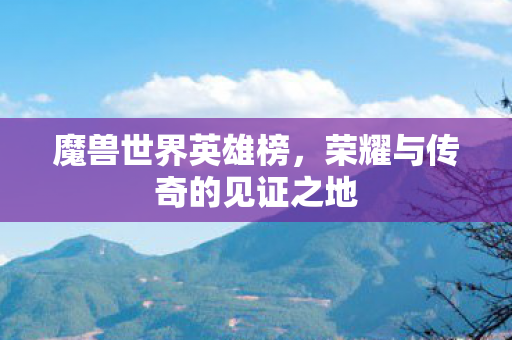 魔兽世界英雄榜，荣耀与传奇的见证之地