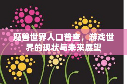 魔兽世界人口普查，游戏世界的现状与未来展望