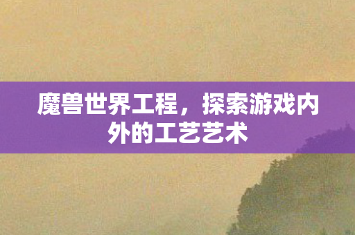 魔兽世界工程，探索游戏内外的工艺艺术