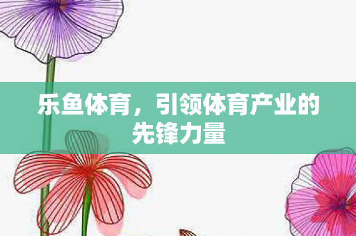 乐鱼体育，引领体育产业的先锋力量