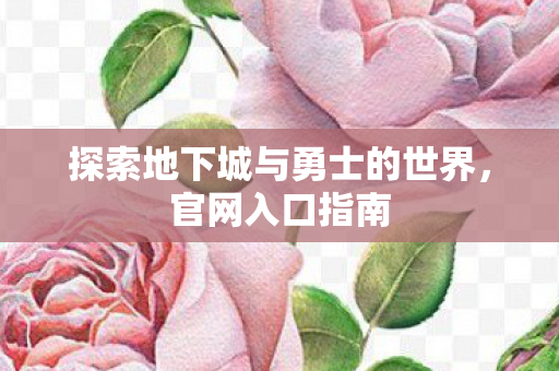 探索地下城与勇士的世界，官网入口指南