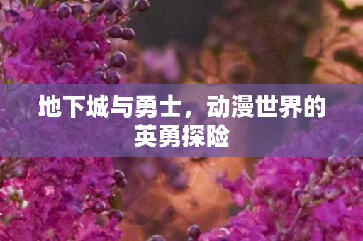 地下城与勇士，动漫世界的英勇探险