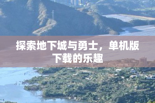 探索地下城与勇士，单机版下载的乐趣
