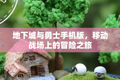 地下城与勇士手机版，移动战场上的冒险之旅