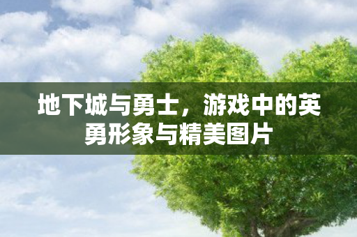 地下城与勇士，游戏中的英勇形象与精美图片