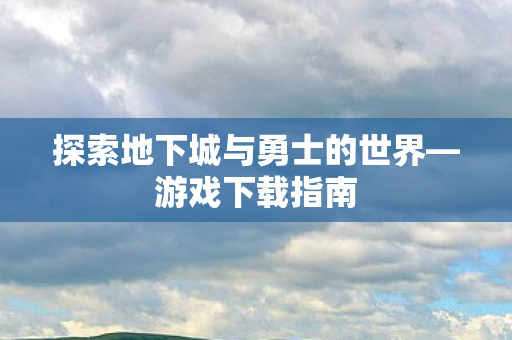 探索地下城与勇士的世界—游戏下载指南 探索地下城与勇士的世界—游戏下载指南
