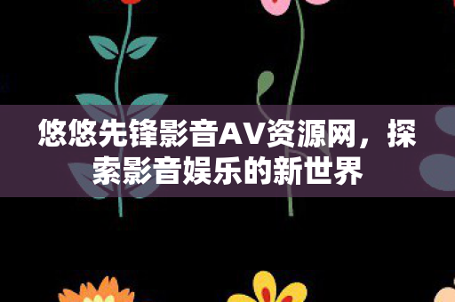 悠悠先锋影音AV资源网，探索影音娱乐的新世界