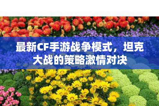最新CF手游战争模式，坦克大战的策略激情对决