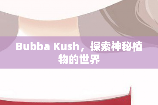 Bubba Kush，探索神秘植物的世界