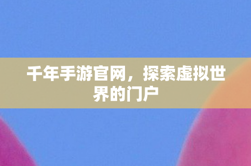 千年手游官网，探索虚拟世界的门户