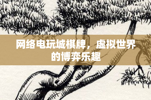 网络电玩城棋牌，虚拟世界的博弈乐趣