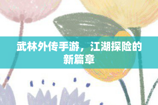 武林外传手游，江湖探险的新篇章