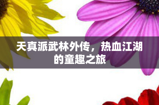 天真派武林外传，热血江湖的童趣之旅