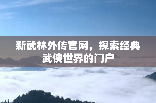 新武林外传官网，探索经典武侠世界的门户