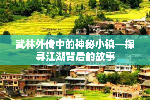 武林外传中的神秘小镇—探寻江湖背后的故事