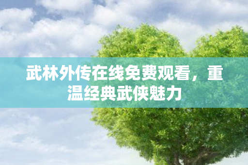 武林外传在线免费观看，重温经典武侠魅力