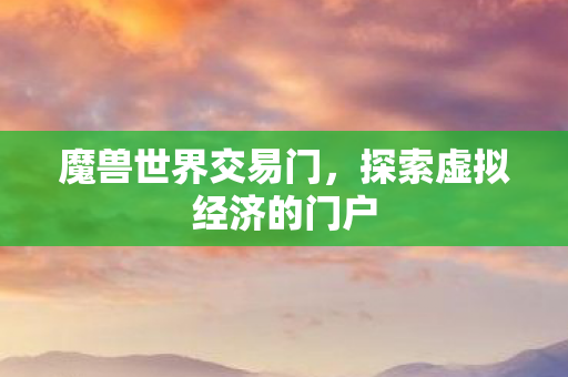 魔兽世界交易门，探索虚拟经济的门户