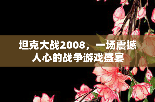 坦克大战2008，一场震撼人心的战争游戏盛宴