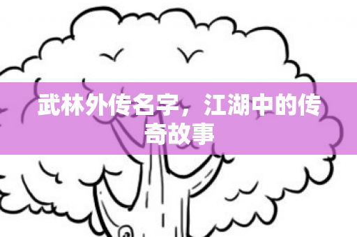 武林外传名字，江湖中的传奇故事