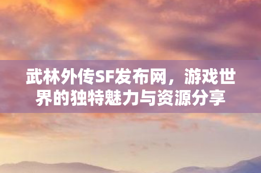 武林外传SF发布网，游戏世界的独特魅力与资源分享