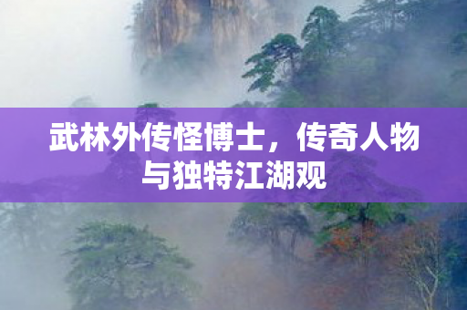 武林外传怪博士，传奇人物与独特江湖观