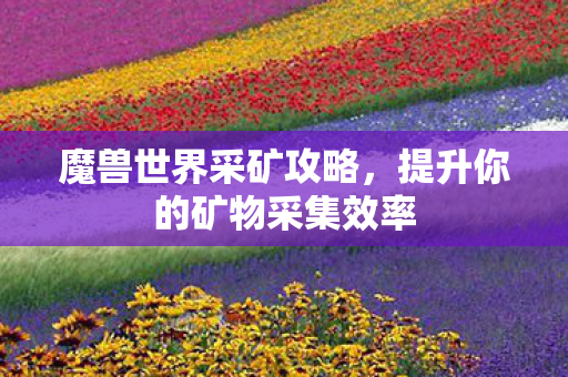 魔兽世界采矿攻略，提升你的矿物采集效率
