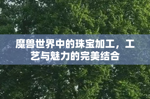 魔兽世界中的珠宝加工，工艺与魅力的完美结合