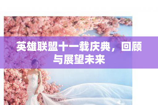 英雄联盟十一载庆典，回顾与展望未来