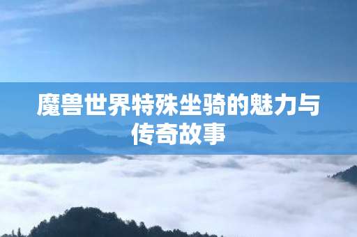 魔兽世界特殊坐骑的魅力与传奇故事