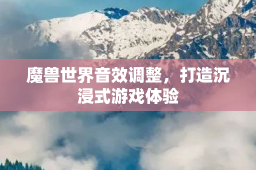 魔兽世界音效调整，打造沉浸式游戏体验
