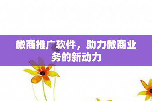 微商推广软件,助力微商业务的新动力 微商推广软件,助力微商业务的新动力