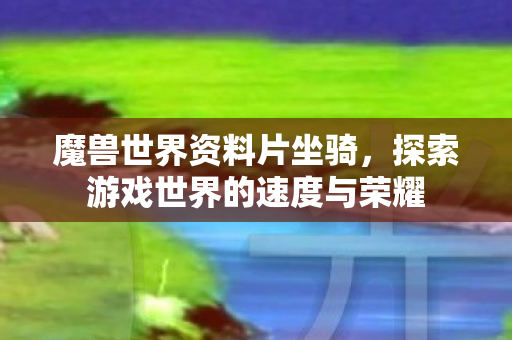 魔兽世界资料片坐骑,探索游戏世界的速度与荣耀 魔兽世界资料片坐骑,探索游戏世界的速度与荣耀