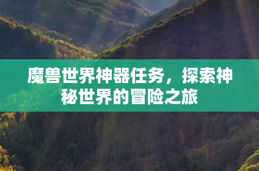 魔兽世界神器任务,探索神秘世界的冒险之旅 魔兽世界神器任务,探索神秘世界的冒险之旅