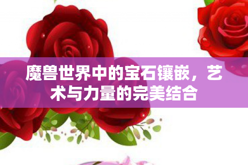 魔兽世界中的宝石镶嵌,艺术与力量的完美结合 魔兽世界中的宝石镶嵌,艺术与力量的完美结合