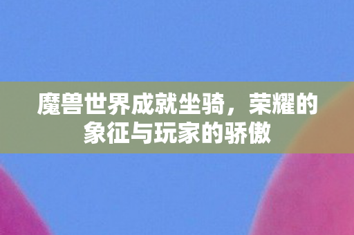 魔兽世界成就坐骑，荣耀的象征与玩家的骄傲